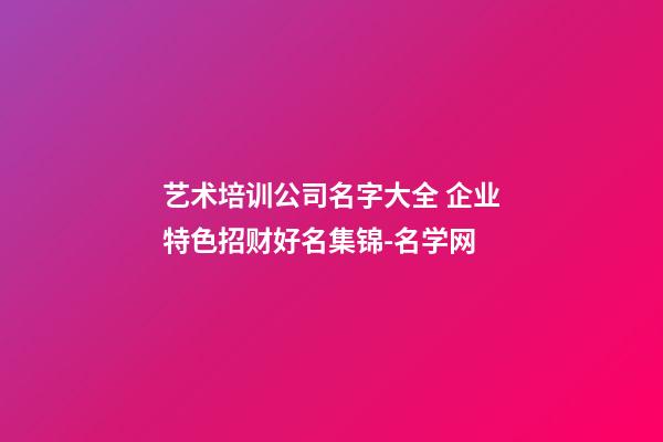 艺术培训公司名字大全 企业特色招财好名集锦-名学网-第1张-公司起名-玄机派